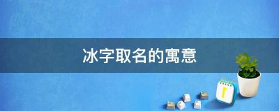 ​冰字取名什么寓意(冰字取名女孩名字寓意)