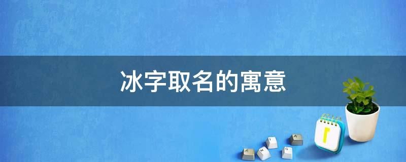 冰字取名什么寓意(冰字取名女孩名字寓意)-第1张图片-