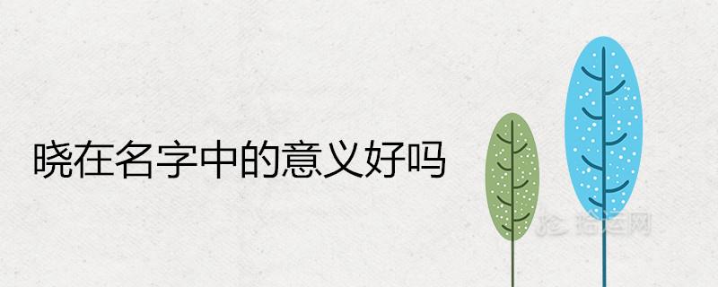 晓在名字中的意义好吗 五行属什么 晓在名字中的意义好吗 五行属什么