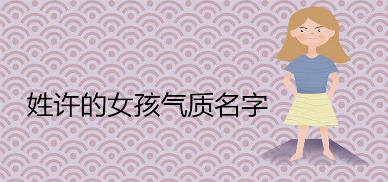 姓许的女孩气质名字有哪些 姓许的女孩气质名字有哪些