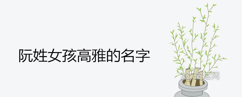 阮姓女孩高雅的名字有哪些 阮姓女孩高雅的名字有哪些