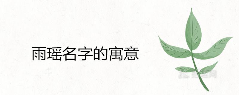 雨瑶这个名字的寓意好不好 雨字取名忌讳有哪些 雨瑶这个名字的寓意好不好 雨字取名忌讳有哪些