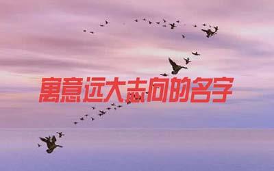 寓意有远大志向的名字有哪些 寓意有远大志向的名字有哪些