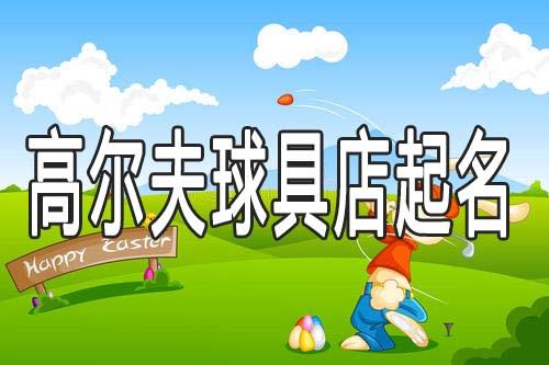 高尔夫球具店铺起名字 高尔夫球具店铺起名字
