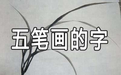 五笔画的字有哪些 五笔的字怎么起名 五笔画的字有哪些 五笔的字怎么起名