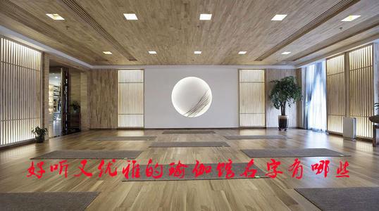 好听又优雅的瑜伽馆名字有哪些 好听又优雅的瑜伽馆名字有哪些
